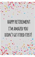 Happy retirement i'm amazed you didn't get fired first