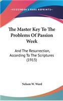 The Master Key To The Problems Of Passion Week: And The Resurrection, According To The Scriptures (1915)