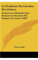 Le Probleme Du Cavalier Des Echecs: D'Apres Les Methodes Qui Donnent La Symetrie Par Rapport Au Centre (1882)(French)