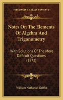Notes On The Elements Of Algebra And Trigonometry: With Solutions Of The More Difficult Questions (1872)(English)