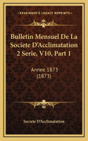 Bulletin Mensuel De La Societe D'Acclimatation 2 Serie, V10, Part 1: Annee 1873 (1873)