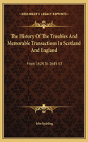 The History Of The Troubles And Memorable Transactions In Scotland And England: From 1624 To 1645 V2