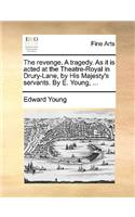 The Revenge. a Tragedy. as It Is Acted at the Theatre-Royal in Drury-Lane, by His Majesty's Servants. by E. Young, ...