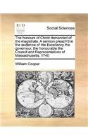 The honours of Christ demanded of the magistrate. A sermon preach'd in the audience of His Excellency the governour, the honourable the Council and Representatives of Massachusetts, 1740