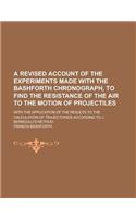A Revised Account of the Experiments Made with the Bashforth Chronograph, to Find the Resistance of the Air to the Motion of Projectiles; With the Application of the Results to the Calculation of Trajectories According to J. Bernoulli's: (English)