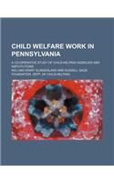 Child Welfare Work in Pennsylvania; A Co-Operative Study of Child-Helping Agencies and Instututions