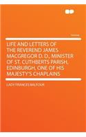 Life and Letters of the Reverend James MacGregor D. D., Minister of St. Cuthberts Parish, Edinburgh, One of His Majesty's Chaplains