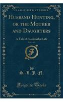 Husband Hunting, or the Mother and Daughters, Vol. 1 of 2: A Tale of Fashionable Life (Classic Reprint): A Tale of Fashionable Life (Classic Reprint)