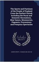 Sports and Pastimes of the People of England From the Earliest Period, Including the Rural and Domestic Recreations, May Games, Mummeries, Pageants, Processions and Pompous Spectacles