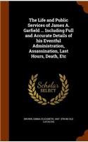 Life and Public Services of James A. Garfield ... Including Full and Accurate Details of his Eventful Administration, Assassination, Last Hours, Death, Etc