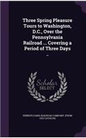 Three Spring Pleasure Tours to Washington, D.C., Over the Pennsylvania Railroad ... Covering a Period of Three Days ..