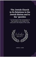 Jewish Church in Its Relations to the Jewish Nation and to the "gentiles: " Or, the People of the Congregation in Their Relation to the People of the Land, and to the Peoples of the Lands