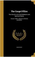 The Congé D'Élire: The Church in Its Civil Relations and Spiritual Claims; Volume Talbot collection of British pamphlets