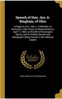 Speech of Hon. Jno. A. Bingham, of Ohio: In Reply to Hon. John J. Crittenden, of Kentucky, in the House of Representatives, April 11, 1862, on the Bill to Emancipate Slaves, and to Prohibit Slavery and Perpetuate Liberty Forever in the National Cap