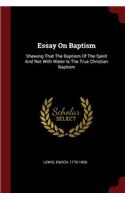 Essay on Baptism: Shewing That the Baptism of the Spirit and Not with Water Is the True Christian Baptism