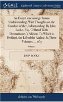 Essay Concerning Human Understanding; With Thoughts on the Conduct of the Understanding. By John Locke, Esq. Collated With Desmaizeaux's Edition. To Which is Prefixed, the Life of the Author. In Three Volumes. ... of 3; Volume 2