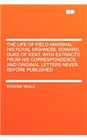 The Life of Field-Marshal His Royal Highness, Edward, Duke of Kent, with Extracts from His Correspondence, and Original Letters Never Before Published