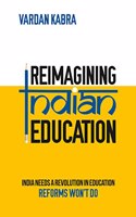 Reimagining Indian Education - India Needs a Revolution in Education, Reforms Wonâ€™t Do