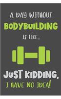 A Day Without Bodybuilding Is Like... Just Kidding, I Have No Idea!: Gifts for Bodybuilder - Lined Notebook Journal