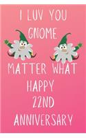 I Luv You Gnome Matter What Happy 22nd Anniversary: Funny 22nd I Luv You Gnome Matter What happy Anniversary Birthday Gift Journal / Notebook / Diary Quote (6 x 9 - 110 Blank Lined Pages)