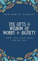 Gifts & Wisdom Of Worry & Anxiety: How You Can Heal Inside Out
