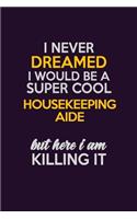I Never Dreamed I Would Be A Super cool Housekeeping Aide But Here I Am Killing It: Career journal, notebook and writing journal for encouraging men, women and kids. A framework for building your career.
