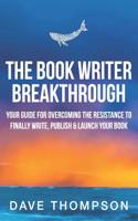 The Book Writer Breakthrough: Your Guide to Overcoming the Resistance and Finally Write, Publish and Launch Your Book