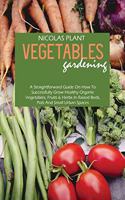 Vegetables Gardening: A Straightforward Guide On How To Successfully Grow Healthy Organic Vegetables, Fruits & Herbs In Raised Beds, Pots And Small Urban Spaces