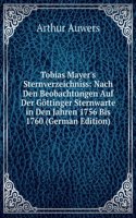 Tobias Mayer's Sternverzeichniss: Nach Den Beobachtungen Auf Der Gottinger Sternwarte in Den Jahren 1756 Bis 1760 (German Edition)