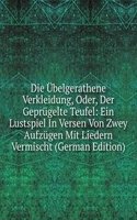 Die Ubelgerathene Verkleidung, Oder, Der Geprugelte Teufel: Ein Lustspiel In Versen Von Zwey Aufzugen Mit Liedern Vermischt (German Edition)