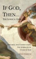 If God, Then... The Logical God 2022: Exploring and Understanding the Attributes of a Logical God(Tough Biblical Issues Explored Logically)