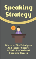 Speaking Strategy: Discover The Principles And Insider Secrets Of Paid Professional Speaking Succes: Professional Speaking Tips