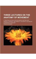 Three Lectures on the Anatomy of Movement; A Treatise on the Action on Nerve-Centres and Modes of Growth, Delivered at the Royal College of Surgeons o