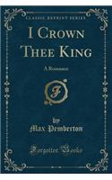 I Crown Thee King: A Romance (Classic Reprint)