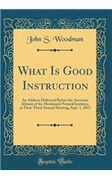 What Is Good Instruction: An Address Delivered Before the Associate Alumni of the Merrimack Normal Institute, at Their Third Annual Meeting, Sept. 1, 1852 (Classic Reprint)