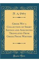 Greek Wit a Collection of Smart Sayings and Anecdotes Translated from Greek Prose Writers (Classic Reprint)