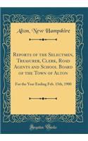Reports of the Selectmen, Treasurer, Clerk, Road Agents and School Board of the Town of Alton: For the Year Ending Feb. 15th, 1900 (Classic Reprint)