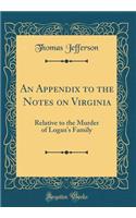 An Appendix to the Notes on Virginia: Relative to the Murder of Logan's Family (Classic Reprint)