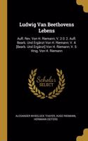 Ludwig Van Beethovens Lebens: Aufl. Rev. Von H. Riemann; V. 2-3: 2. Aufl. Bearb. Und Ergänzt Von H. Riemann; V. 4: [Bearb. Und Ergänzt] Von H. Riemann; V. 5: Hrsg. Von H. Riemann