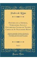 Historia de la Imperial, Nobilissima, Inclita y Esclarecida Ciudad de Toledo, Cabeza de Su Felicissimo Reyno, Vol. 1: Fundaciï¿½n, Antiguedades, Grandezas, y Principio de la Religiï¿½n Catï¿½liea En Ella, y de Su Santa Iglesia, Primada de Las Espaï: Fundaciï¿½n, Antiguedades, Grandezas, y Principio de la Religiï¿½n Catï¿½liea En Ella, y de Su Santa Iglesia, Primada de Las Espaï¿½as, Vidas