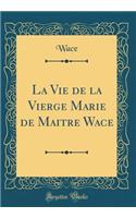 La Vie de la Vierge Marie de Maitre Wace (Classic Reprint)