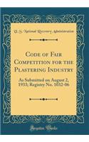 Code of Fair Competition for the Plastering Industry: As Submitted on August 2, 1933; Registry No. 1032-06 (Classic Reprint)