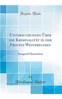 Untersuchungen Ã?ber Die KriminalitÃ¤t in Der Provinz Westpreussen: Inaugural-Dissertation (Classic Reprint)