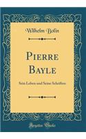 Pierre Bayle: Sein Leben und Seine Schriften (Classic Reprint)
