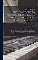 Musique Mathématique, La Musique Rendue Facile Par Le Système De La Notation Lettrée: Ou, Essal D'une Nouvelle Théorie De La Musique, Fondée Sur Les Connaissances Physiques Et Métaphysiques Appliquées Aux Vrais Principes De L'harmonic