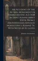 Account of the Altars, Monuments & Tombs Existing A.D. 1428 in Saint Albans Abbey [Extr. From J. Amundesham's Annales Monasterii S. Albani] Tr. With Notes by R. Lloyd