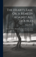 Heart's Ease; Or, a Remedy Against All Troubles: With a Consolatory Discourse, Particularly Directed to Those Who Have Lost Their Friends