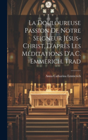 Douloureuse Passion De Notre Seigneur Jésus-Christ, D'après Les Méditations D'a.C. Emmerich. Trad