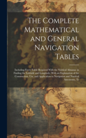 Complete Mathematical and General Navigation Tables: Including Every Table Required With the Nautical Almanac in Finding the Latitude and Longitude: With an Explanation of the Construction, Use, and Ap