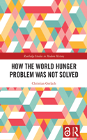 How the World Hunger Problem Was not Solved: (Routledge Studies in Modern History)